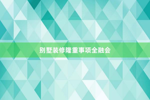 别墅装修隆重事项全融会