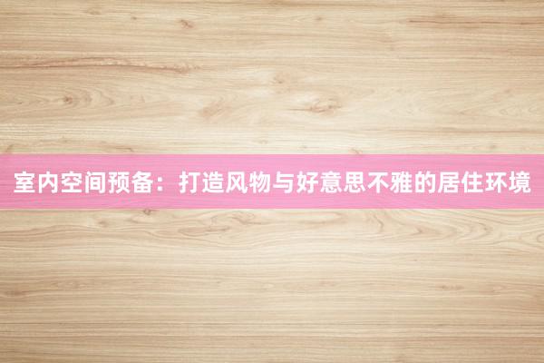 室内空间预备：打造风物与好意思不雅的居住环境