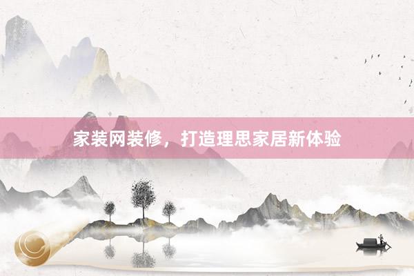 家装网装修，打造理思家居新体验