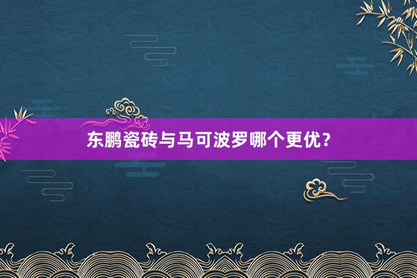 东鹏瓷砖与马可波罗哪个更优？