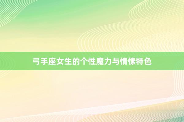 弓手座女生的个性魔力与情愫特色