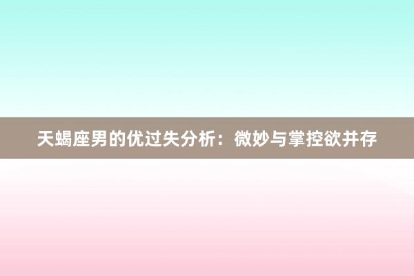 天蝎座男的优过失分析：微妙与掌控欲并存