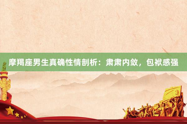 摩羯座男生真确性情剖析：肃肃内敛，包袱感强