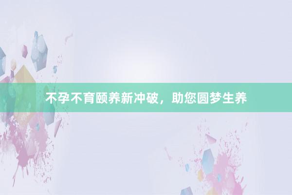 不孕不育颐养新冲破，助您圆梦生养