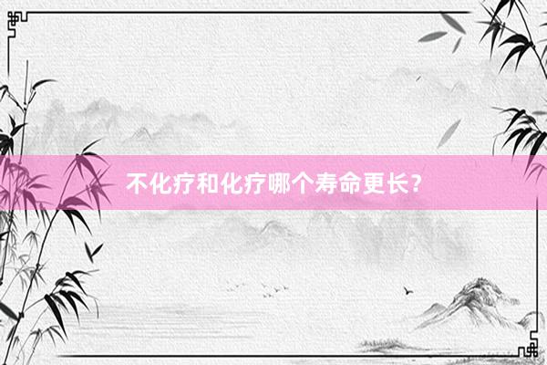 不化疗和化疗哪个寿命更长？