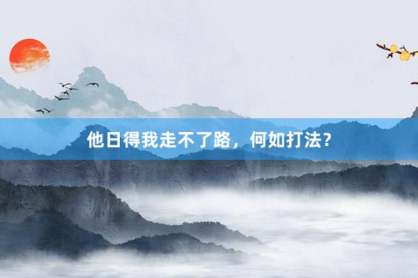 他日得我走不了路，何如打法？
