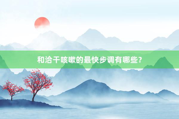 和洽干咳嗽的最快步调有哪些？