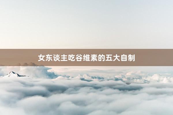 女东谈主吃谷维素的五大自制