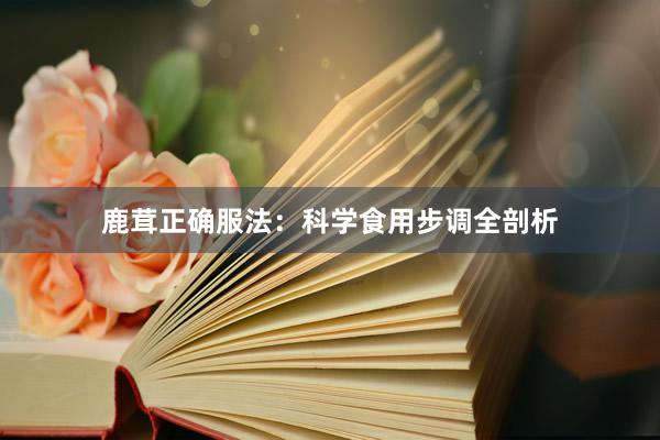 鹿茸正确服法：科学食用步调全剖析