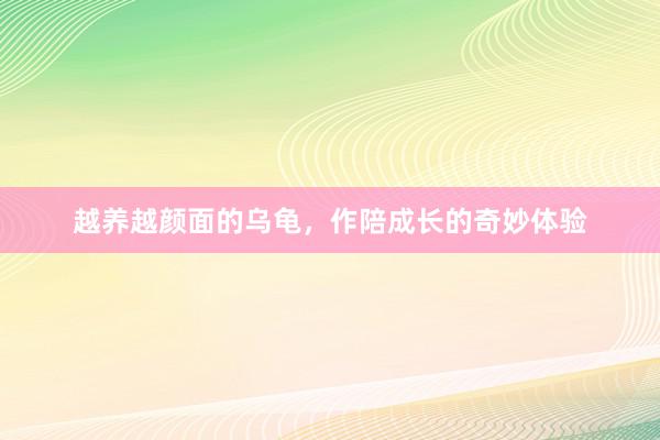 越养越颜面的乌龟，作陪成长的奇妙体验