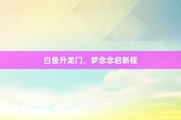 白鱼升龙门，梦念念启新程