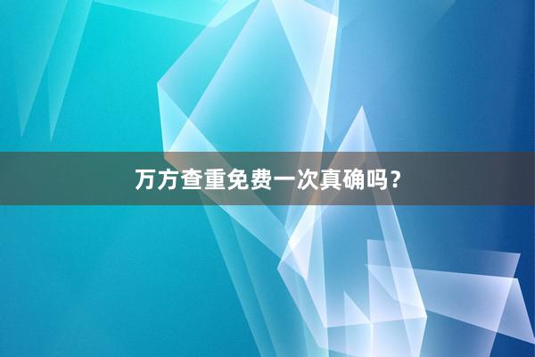 万方查重免费一次真确吗？