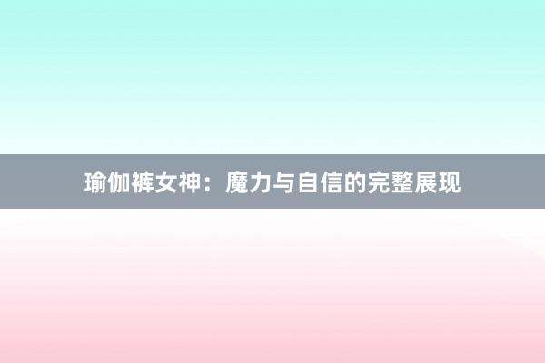 瑜伽裤女神:魔力与自信的完整展现