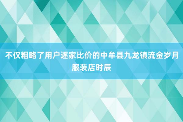不仅粗略了用户逐家比价的中牟县九龙镇流金岁月服装店时辰