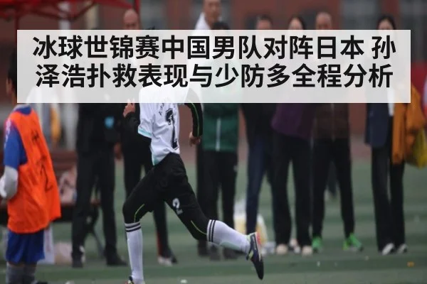 冰球世锦赛中国男队对阵日本 孙泽浩扑救表现与少防多全程分析