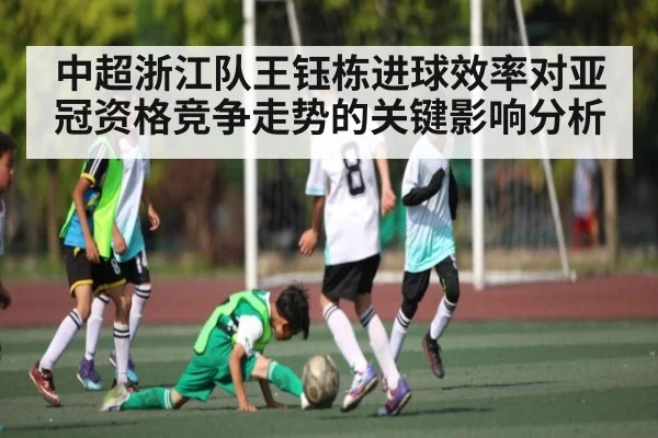 中超浙江队王钰栋进球效率对亚冠资格竞争走势的关键影响分析